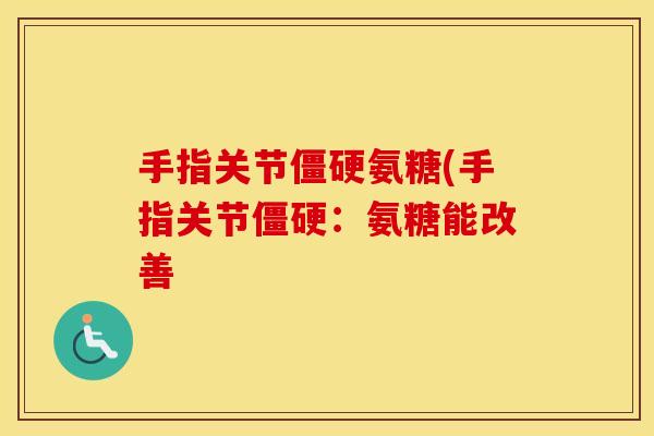手指关节氨糖(手指关节:氨糖能改善 手指关节氨糖(手指关节:氨糖能改善
