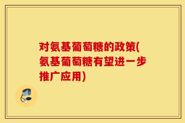 对氨基葡萄糖的政策(氨基葡萄糖有望进一步推广应用) 对氨基葡萄糖的政策(氨基葡萄糖有望进一步推广应用)