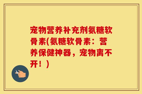 宠物营养补充剂氨糖软骨素(氨糖软骨素：营养保健神器，宠物离不开！)