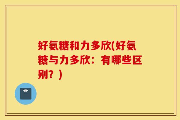 好氨糖和力多欣(好氨糖与力多欣:有哪些区别?) 好氨糖和力多欣(好氨糖与力多欣:有哪些区别?)