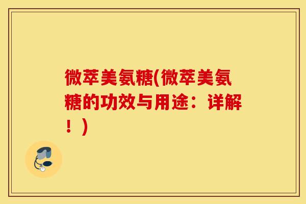 微萃美氨糖(微萃美氨糖的功效与用途:详解!) 微萃美氨糖(微萃美氨糖的功效与用途:详解!)