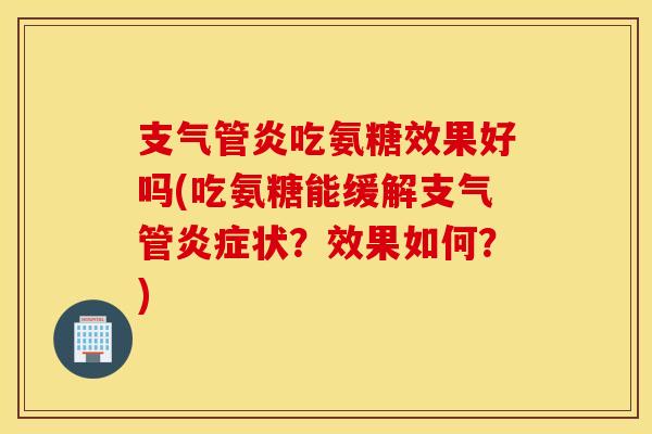 吃氨糖效果好吗(吃氨糖能缓解支气管状?效果如何?) 吃氨糖效果好吗(吃氨糖能缓解支气管状?效果如何?)
