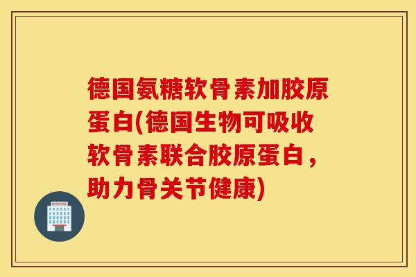 德国氨糖软骨素加胶原蛋白(德国生物可吸收软骨素联合胶原蛋白,助力骨关节健康) 德国氨糖软骨素加胶原蛋白(德国生物可吸收软骨素联合胶原蛋白,助力骨关节健康)