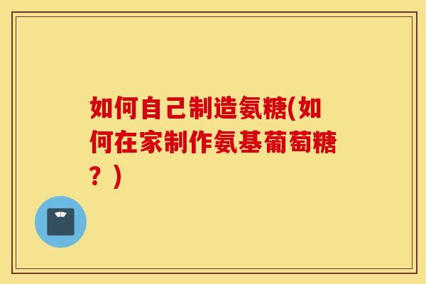 如何自己制造氨糖(如何在家制作氨基葡萄糖？)
