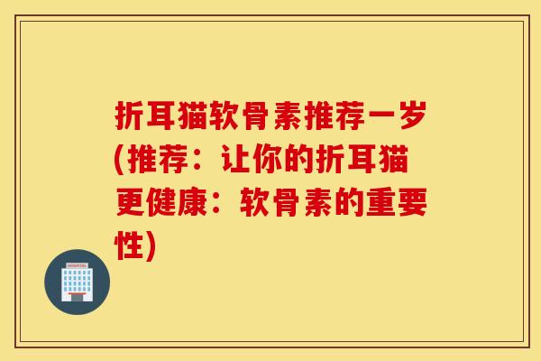 折耳猫软骨素推荐一岁(推荐:让你的折耳猫更健康:软骨素的重要性) 折耳猫软骨素推荐一岁(推荐:让你的折耳猫更健康:软骨素的重要性)