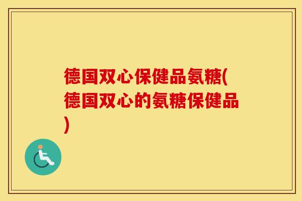 德国双心保健品氨糖(德国双心的氨糖保健品) 德国双心保健品氨糖(德国双心的氨糖保健品)