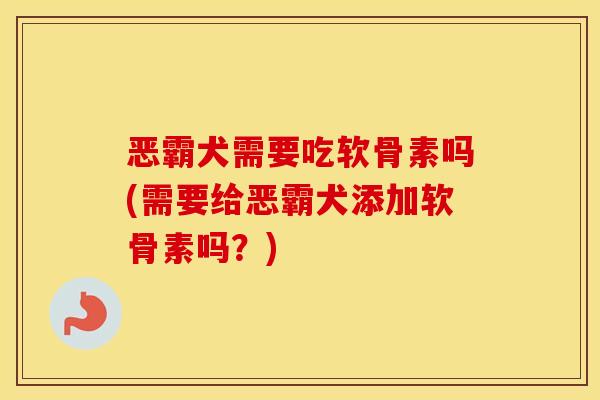 恶霸犬需要吃软骨素吗(需要给恶霸犬添加软骨素吗?) 恶霸犬需要吃软骨素吗(需要给恶霸犬添加软骨素吗?)