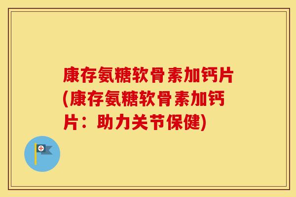 康存氨糖软骨素加钙片(康存氨糖软骨素加钙片：助力关节保健)