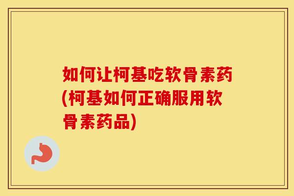 如何让柯基吃软骨素药(柯基如何正确服用软骨素药品) 如何让柯基吃软骨素药(柯基如何正确服用软骨素药品)