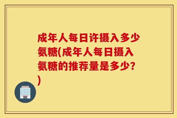 成年人每日许摄入多少氨糖(成年人每日摄入氨糖的推荐量是多少？)