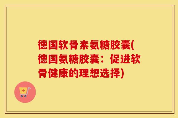 德国软骨素氨糖胶囊(德国氨糖胶囊：促进软骨健康的理想选择)