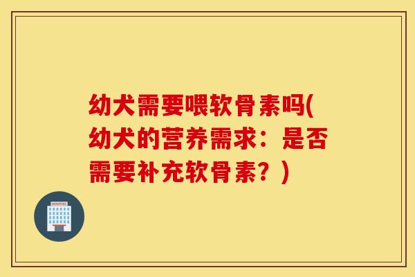 幼犬需要喂软骨素吗(幼犬的营养需求:是否需要补充软骨素?) 幼犬需要喂软骨素吗(幼犬的营养需求:是否需要补充软骨素?)