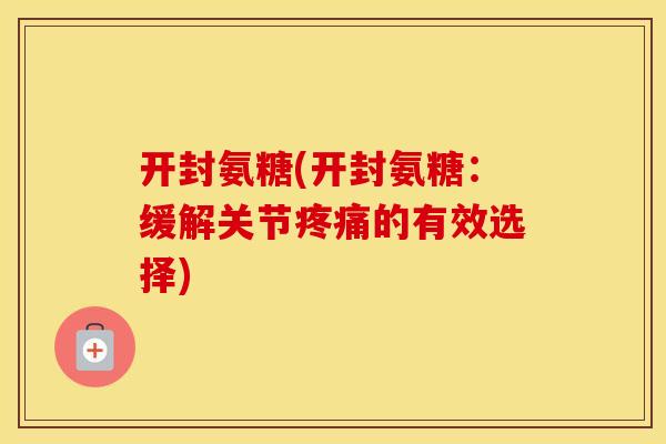 开封氨糖(开封氨糖:缓解关节的有效选择) 开封氨糖(开封氨糖:缓解关节的有效选择)