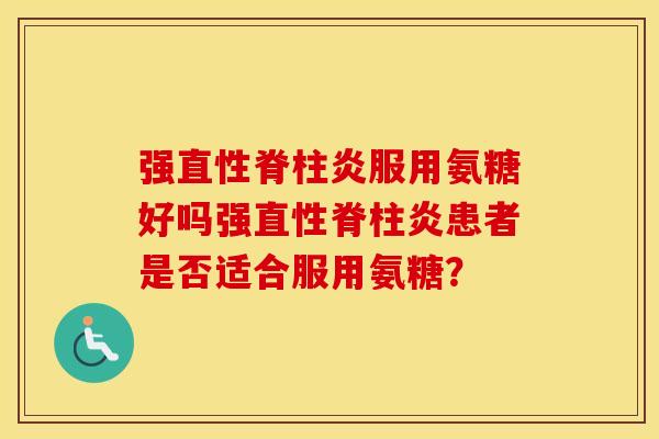 强服用氨糖好吗强患者是否适合服用氨糖? 强服用氨糖好吗强患者是否适合服用氨糖?