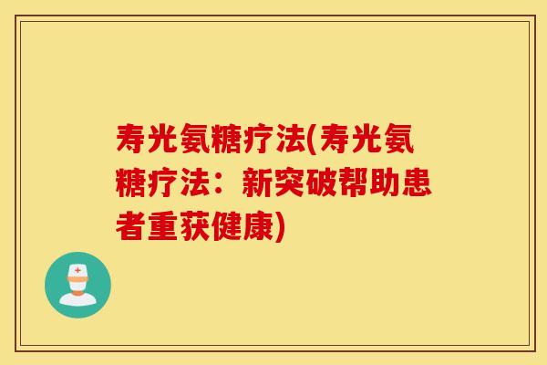 寿光氨糖疗法(寿光氨糖疗法:新突破帮助患者重获健康) 寿光氨糖疗法(寿光氨糖疗法:新突破帮助患者重获健康)