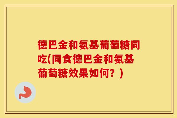 德巴金和氨基葡萄糖同吃(同食德巴金和氨基葡萄糖效果如何？)