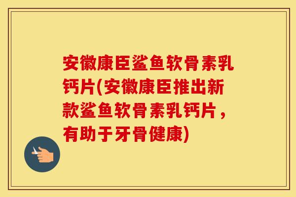 安徽康臣鲨鱼软骨素乳钙片(安徽康臣推出新款鲨鱼软骨素乳钙片,有助于牙骨健康) 安徽康臣鲨鱼软骨素乳钙片(安徽康臣推出新款鲨鱼软骨素乳钙片,有助于牙骨健康)