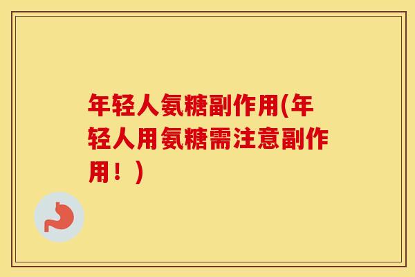 年轻人氨糖副作用(年轻人用氨糖需注意副作用!) 年轻人氨糖副作用(年轻人用氨糖需注意副作用!)