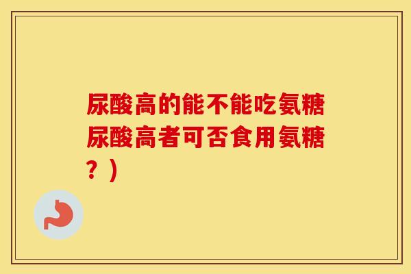 尿酸高的能不能吃氨糖尿酸高者可否食用氨糖？)