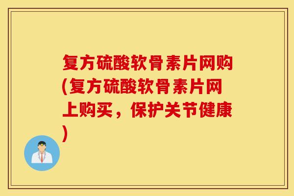 复方硫酸软骨素片网购(复方硫酸软骨素片网上购买,保护关节健康) 复方硫酸软骨素片网购(复方硫酸软骨素片网上购买,保护关节健康)