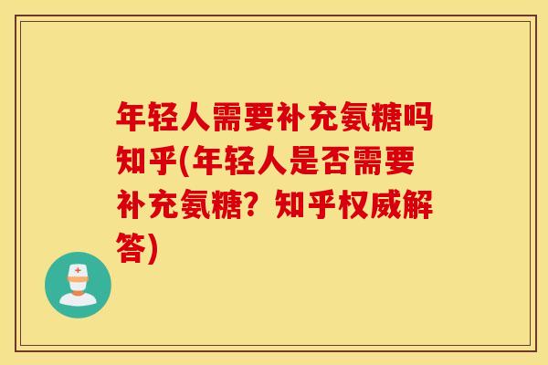 年轻人需要补充氨糖吗知乎(年轻人是否需要补充氨糖?知乎权威解答) 年轻人需要补充氨糖吗知乎(年轻人是否需要补充氨糖?知乎权威解答)