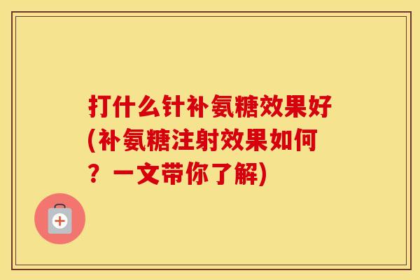打什么针补氨糖效果好(补氨糖注射效果如何?一文带你了解) 打什么针补氨糖效果好(补氨糖注射效果如何?一文带你了解)