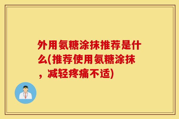 外用氨糖涂抹推荐是什么(推荐使用氨糖涂抹,减轻不适) 外用氨糖涂抹推荐是什么(推荐使用氨糖涂抹,减轻不适)