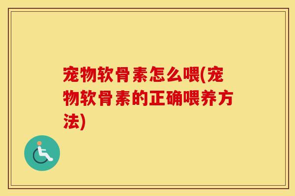 宠物软骨素怎么喂(宠物软骨素的正确喂养方法) 宠物软骨素怎么喂(宠物软骨素的正确喂养方法)