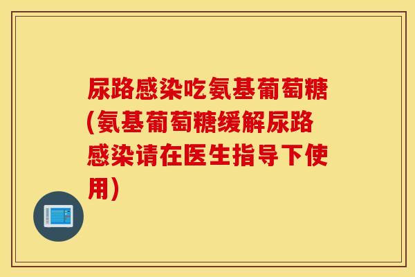 尿路吃氨基葡萄糖(氨基葡萄糖缓解尿路请在医生指导下使用) 尿路吃氨基葡萄糖(氨基葡萄糖缓解尿路请在医生指导下使用)
