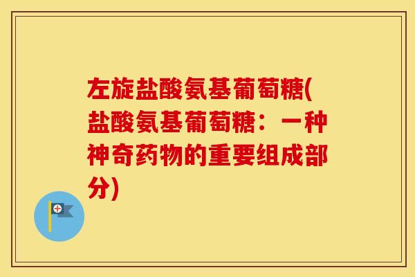 左旋盐酸氨基葡萄糖(盐酸氨基葡萄糖:一种神奇的重要组成部分) 左旋盐酸氨基葡萄糖(盐酸氨基葡萄糖:一种神奇的重要组成部分)