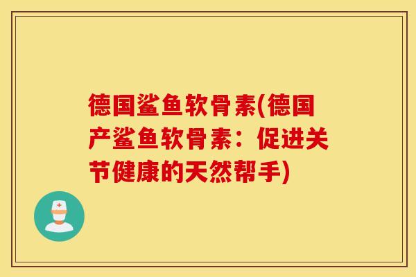 德国鲨鱼软骨素(德国产鲨鱼软骨素:促进关节健康的天然帮手) 德国鲨鱼软骨素(德国产鲨鱼软骨素:促进关节健康的天然帮手)