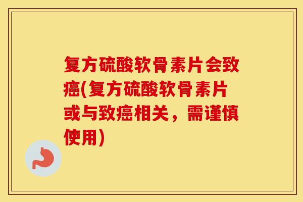 复方硫酸软骨素片会致(复方硫酸软骨素片或与致相关,需谨慎使用) 复方硫酸软骨素片会致(复方硫酸软骨素片或与致相关,需谨慎使用)