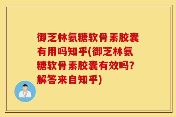 御芝林氨糖软骨素胶囊有用吗知乎(御芝林氨糖软骨素胶囊有效吗?解答来自知乎) 御芝林氨糖软骨素胶囊有用吗知乎(御芝林氨糖软骨素胶囊有效吗?解答来自知乎)