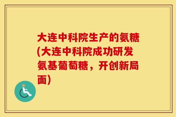 大连中科院生产的氨糖(大连中科院成功研发氨基葡萄糖，开创新局面)