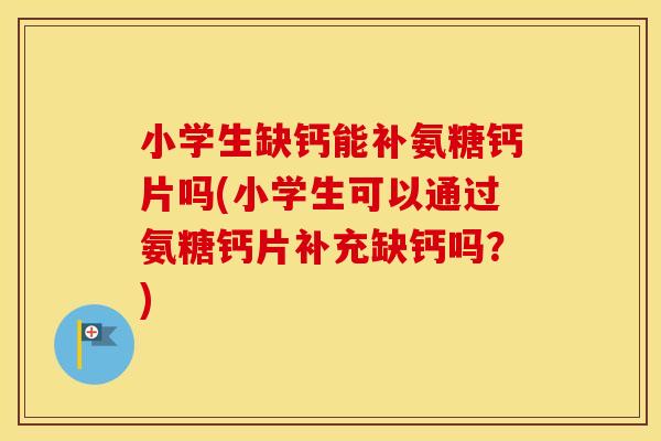 小学生缺钙能补氨糖钙片吗(小学生可以通过氨糖钙片补充缺钙吗?) 小学生缺钙能补氨糖钙片吗(小学生可以通过氨糖钙片补充缺钙吗?)