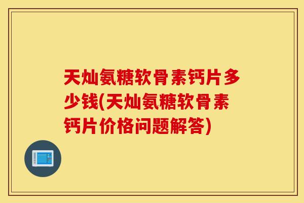 天灿氨糖软骨素钙片多少钱(天灿氨糖软骨素钙片价格问题解答) 天灿氨糖软骨素钙片多少钱(天灿氨糖软骨素钙片价格问题解答)