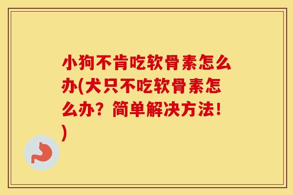小狗不肯吃软骨素怎么办(犬只不吃软骨素怎么办?简单解决方法!) 小狗不肯吃软骨素怎么办(犬只不吃软骨素怎么办?简单解决方法!)