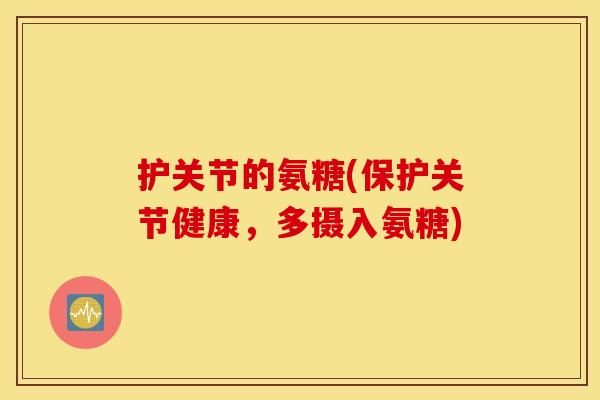 护关节的氨糖(保护关节健康,多摄入氨糖) 护关节的氨糖(保护关节健康,多摄入氨糖)