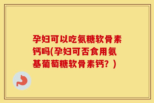 孕妇可以吃氨糖软骨素钙吗(孕妇可否食用氨基葡萄糖软骨素钙?) 孕妇可以吃氨糖软骨素钙吗(孕妇可否食用氨基葡萄糖软骨素钙?)