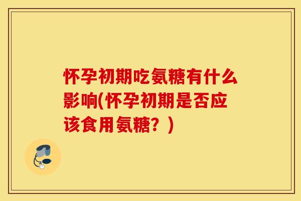 怀孕初期吃氨糖有什么影响(怀孕初期是否应该食用氨糖?) 怀孕初期吃氨糖有什么影响(怀孕初期是否应该食用氨糖?)