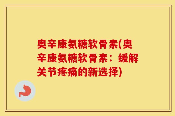 奥辛康氨糖软骨素(奥辛康氨糖软骨素:缓解关节的新选择) 奥辛康氨糖软骨素(奥辛康氨糖软骨素:缓解关节的新选择)