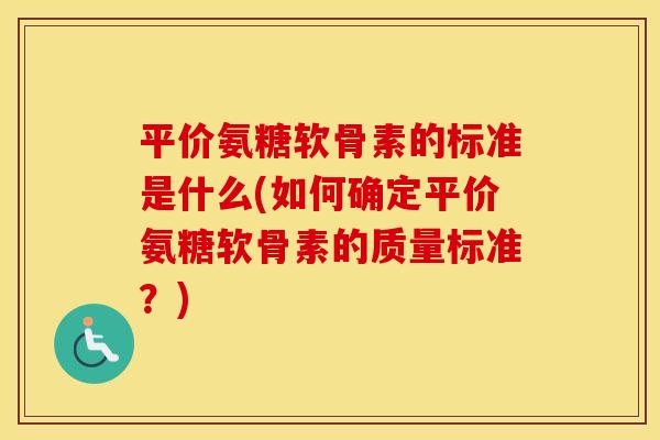 平价氨糖软骨素的标准是什么(如何确定平价氨糖软骨素的质量标准？)