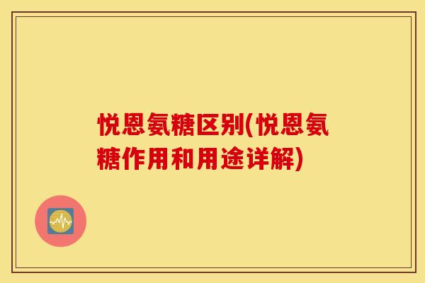 悦恩氨糖区别(悦恩氨糖作用和用途详解) 悦恩氨糖区别(悦恩氨糖作用和用途详解)