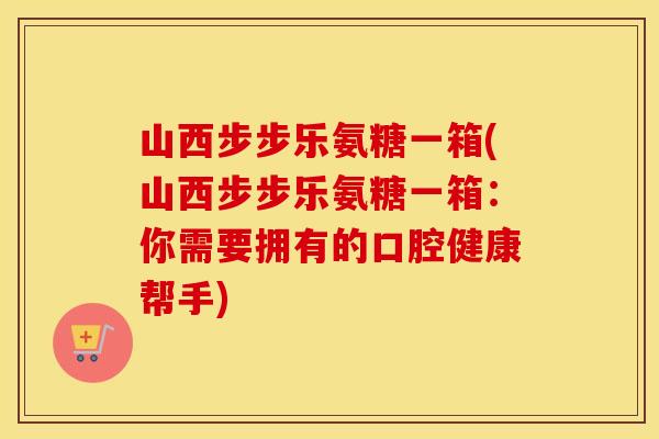 山西步步乐氨糖一箱(山西步步乐氨糖一箱:你需要拥有的口腔健康帮手) 山西步步乐氨糖一箱(山西步步乐氨糖一箱:你需要拥有的口腔健康帮手)