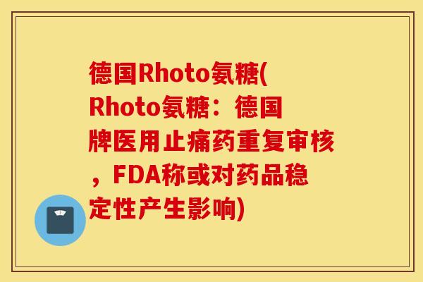 德国Rhoto氨糖(Rhoto氨糖：德国牌医用药重复审核，FDA称或对药品稳定性产生影响)