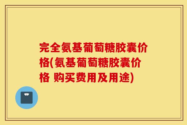 完全氨基葡萄糖胶囊价格(氨基葡萄糖胶囊价格 购买费用及用途) 完全氨基葡萄糖胶囊价格(氨基葡萄糖胶囊价格 购买费用及用途)