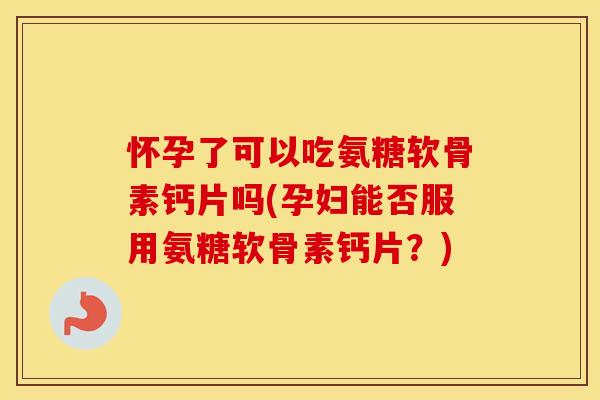 怀孕了可以吃氨糖软骨素钙片吗(孕妇能否服用氨糖软骨素钙片?) 怀孕了可以吃氨糖软骨素钙片吗(孕妇能否服用氨糖软骨素钙片?)