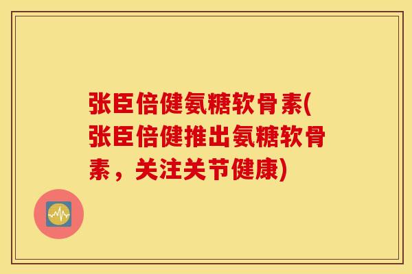 张臣倍健氨糖软骨素(张臣倍健推出氨糖软骨素,关注关节健康) 张臣倍健氨糖软骨素(张臣倍健推出氨糖软骨素,关注关节健康)