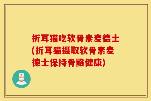 折耳猫吃软骨素麦德士(折耳猫摄取软骨素麦德士保持骨骼健康) 折耳猫吃软骨素麦德士(折耳猫摄取软骨素麦德士保持骨骼健康)