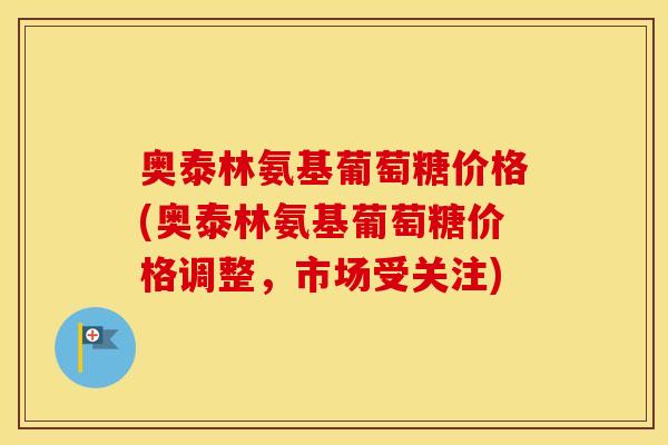 奥泰林氨基葡萄糖价格(奥泰林氨基葡萄糖价格调整,市场受关注) 奥泰林氨基葡萄糖价格(奥泰林氨基葡萄糖价格调整,市场受关注)